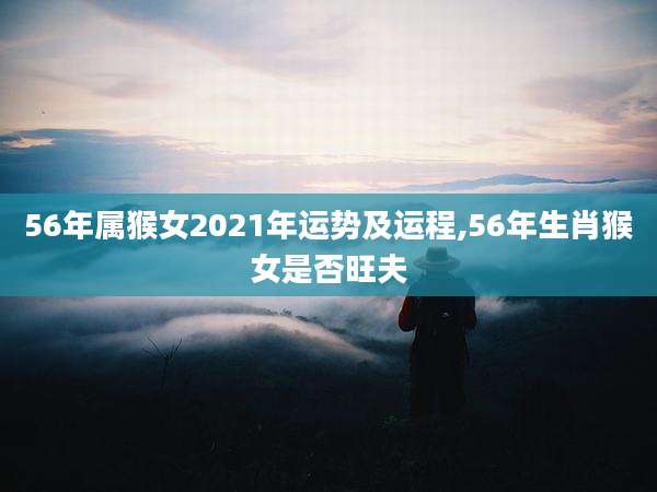 56年属猴女2021年运势及运程,56年生肖猴女是否旺夫