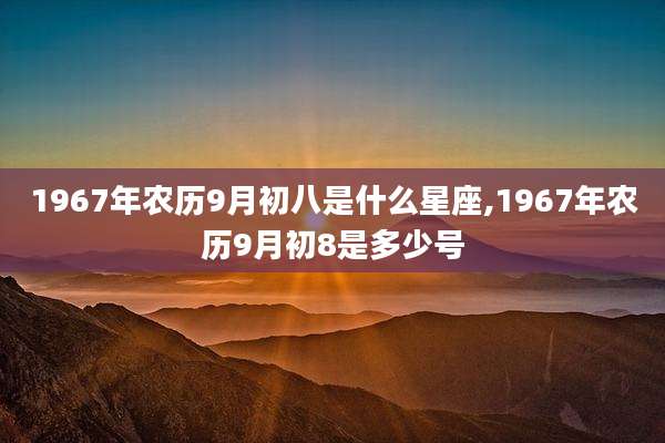 1967年农历9月初八是什么星座,1967年农历9月初8是多少号