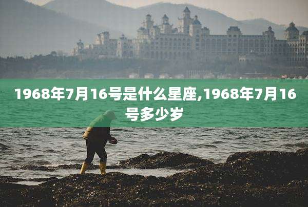 1968年7月16号是什么星座,1968年7月16号多少岁
