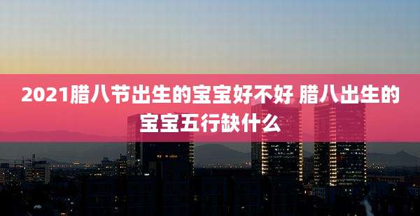 2021腊八节出生的宝宝好不好 腊八出生的宝宝五行缺什么