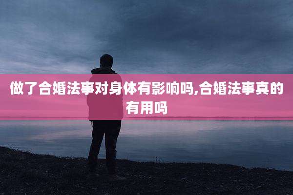 做了合婚法事对身体有影响吗,合婚法事真的有用吗