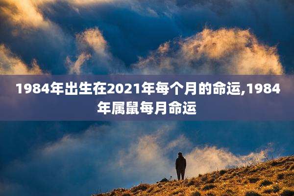 1984年出生在2021年每个月的命运,1984年属鼠每月命运