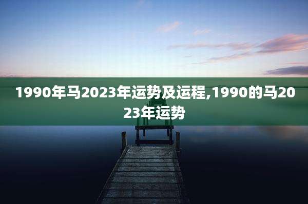 1990年马2023年运势及运程,1990的马2023年运势