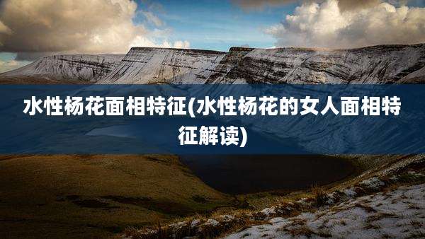 水性杨花面相特征(水性杨花的女人面相特征解读)