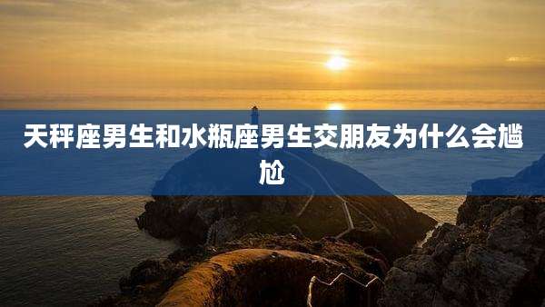 天秤座男生和水瓶座男生交朋友为什么会尴尬