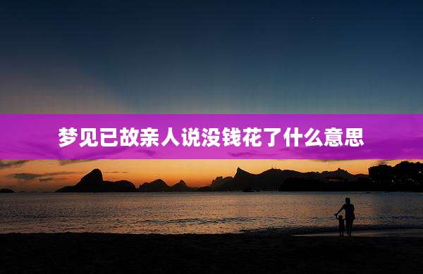 梦见已故亲人说没钱花了什么意思