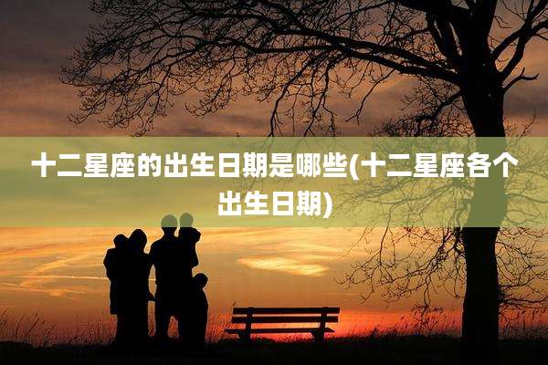 十二星座的出生日期是哪些(十二星座各个出生日期)