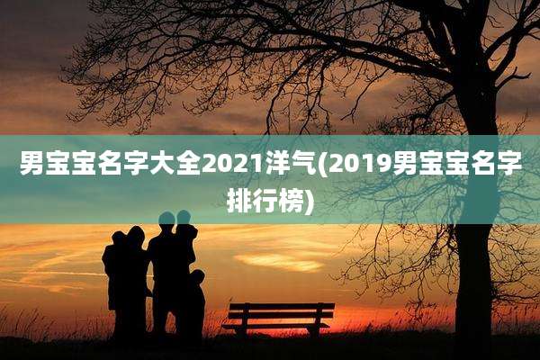 男宝宝名字大全2021洋气(2019男宝宝名字排行榜)