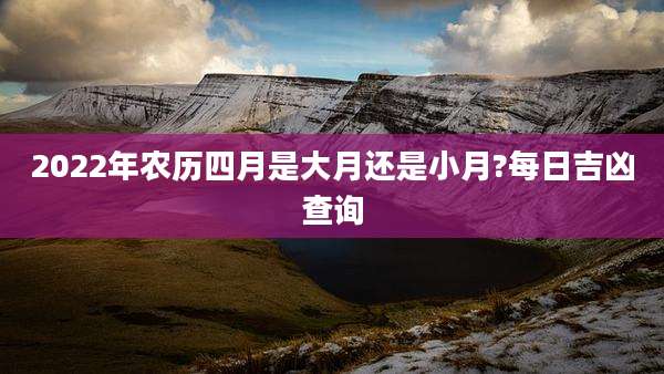 2022年农历四月是大月还是小月?每日吉凶查询