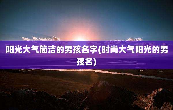 阳光大气简洁的男孩名字(时尚大气阳光的男孩名)