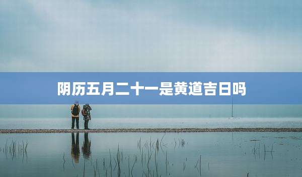 阴历五月二十一是黄道吉日吗