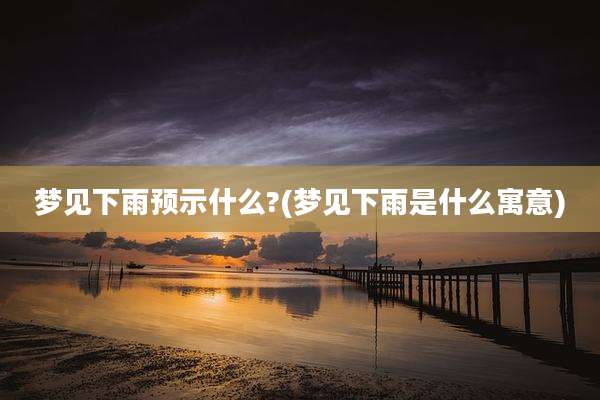 梦见下雨预示什么?(梦见下雨是什么寓意)