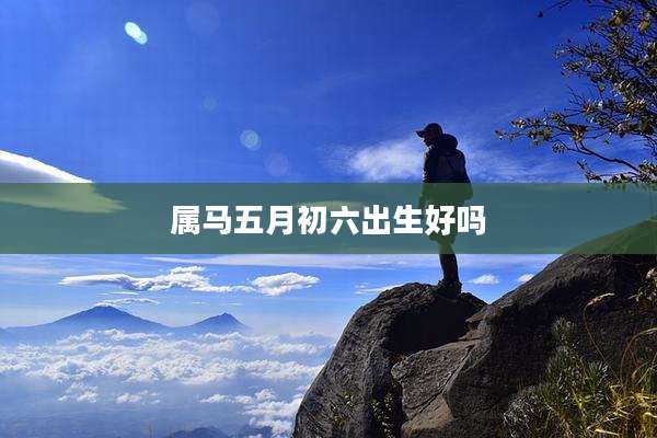 属马五月初六出生好吗