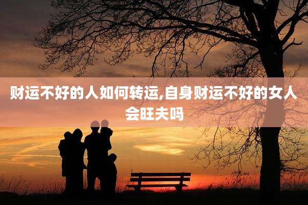 财运不好的人如何转运,自身财运不好的女人会旺夫吗