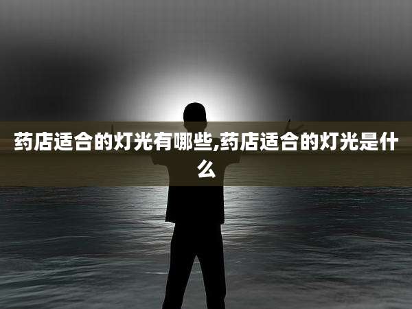 药店适合的灯光有哪些,药店适合的灯光是什么