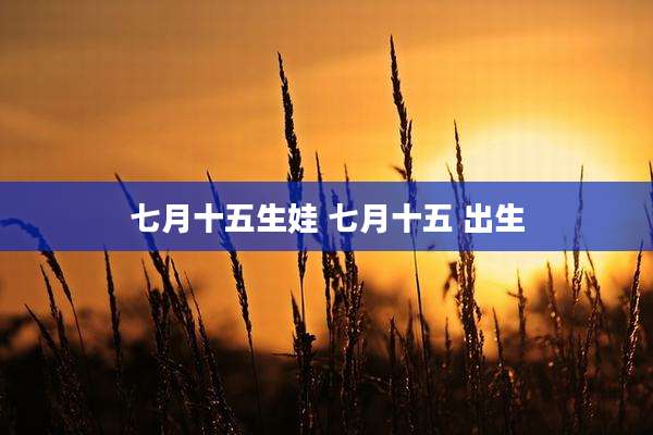 七月十五生娃 七月十五 出生