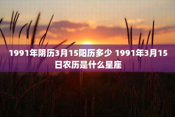 1991年阴历3月15阳历多少 1991年3月15日农历是什么星座