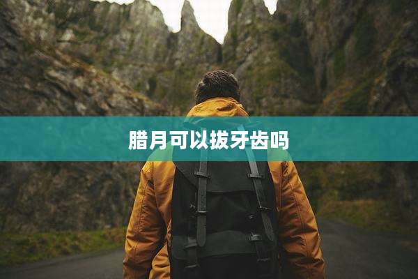 腊月可以拔牙齿吗