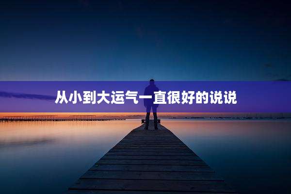 从小到大运气一直很好的说说