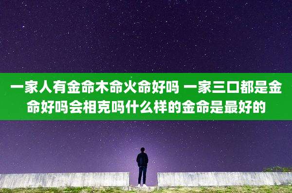 一家人有金命木命火命好吗 一家三口都是金命好吗会相克吗什么样的金命是最好的
