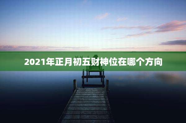 2021年正月初五财神位在哪个方向