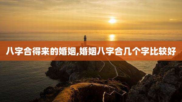 八字合得来的婚姻,婚姻八字合几个字比较好