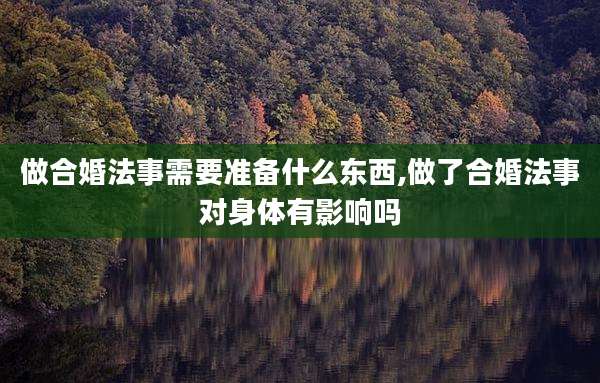 做合婚法事需要准备什么东西,做了合婚法事对身体有影响吗