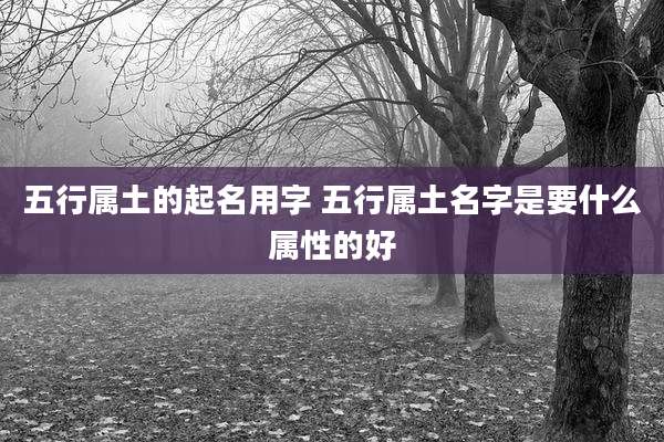 五行属土的起名用字 五行属土名字是要什么属性的好