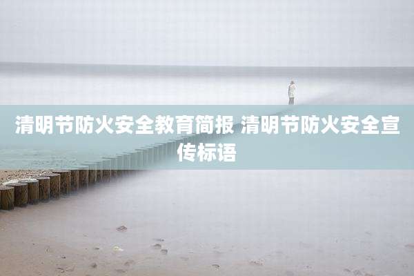 清明节防火安全教育简报 清明节防火安全宣传标语
