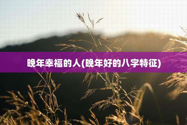 晚年幸福的人(晚年好的八字特征)
