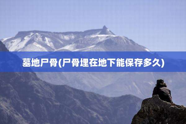 墓地尸骨(尸骨埋在地下能保存多久)