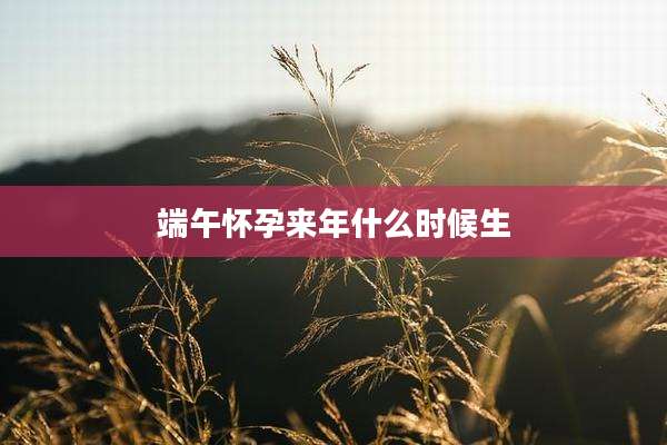 端午怀孕来年什么时候生