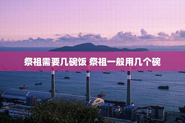 祭祖需要几碗饭 祭祖一般用几个碗