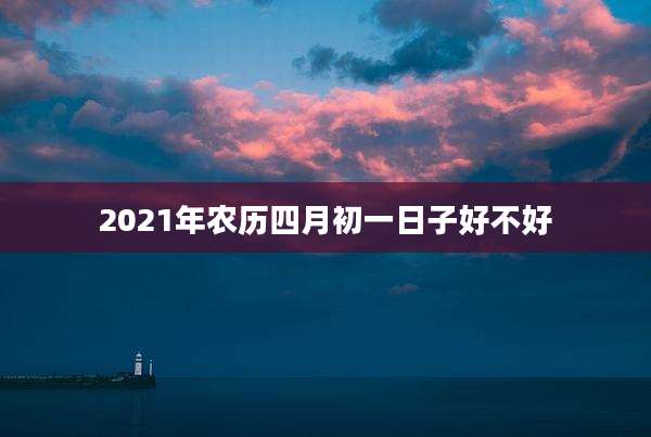 2021年农历四月初一日子好不好