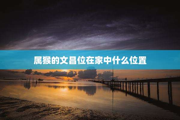 属猴的文昌位在家中什么位置