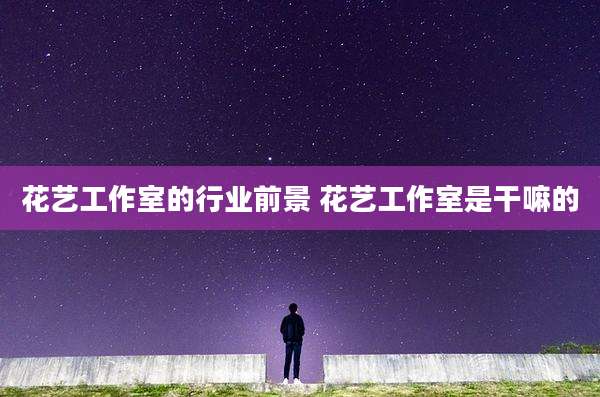 花艺工作室的行业前景 花艺工作室是干嘛的
