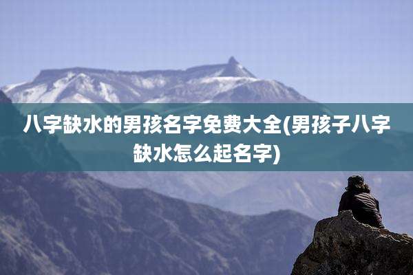 八字缺水的男孩名字免费大全(男孩子八字缺水怎么起名字)