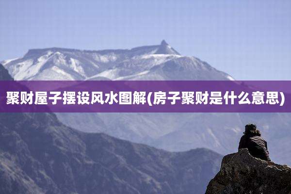聚财屋子摆设风水图解(房子聚财是什么意思)