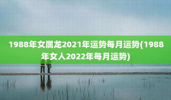 1988年女属龙2021年运势每月运势(1988年女人2022年每月运势)