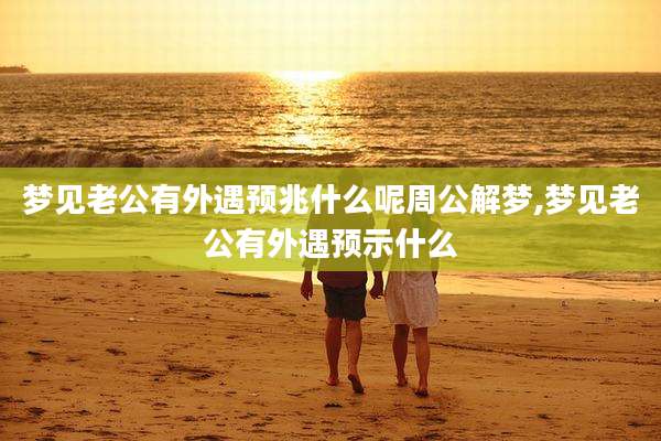 梦见老公有外遇预兆什么呢周公解梦,梦见老公有外遇预示什么