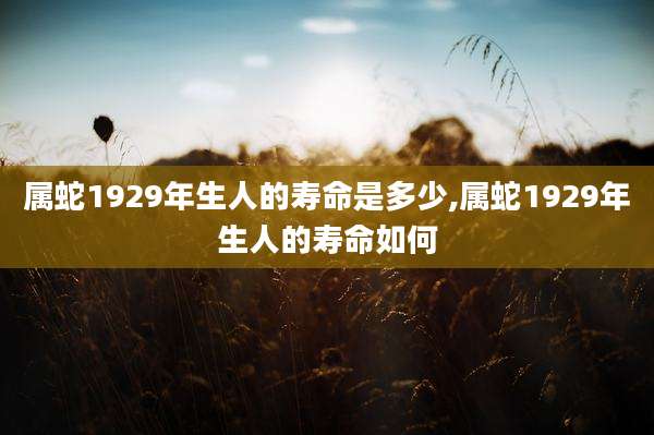 属蛇1929年生人的寿命是多少,属蛇1929年生人的寿命如何