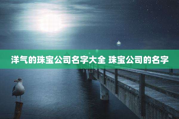 洋气的珠宝公司名字大全 珠宝公司的名字