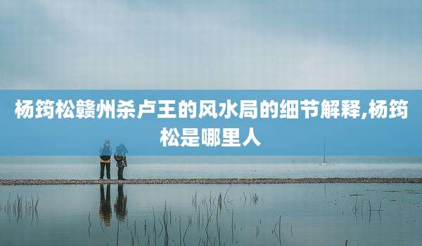 杨筠松赣州杀卢王的风水局的细节解释,杨筠松是哪里人
