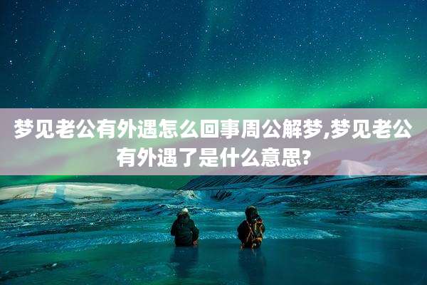 梦见老公有外遇怎么回事周公解梦,梦见老公有外遇了是什么意思?