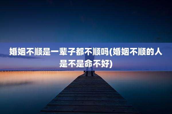 婚姻不顺是一辈子都不顺吗(婚姻不顺的人是不是命不好)
