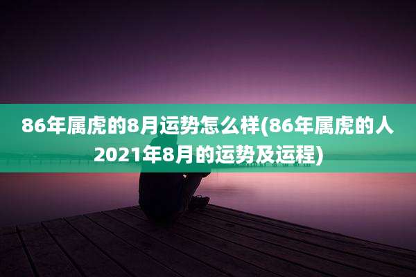 86年属虎的8月运势怎么样(86年属虎的人2021年8月的运势及运程)