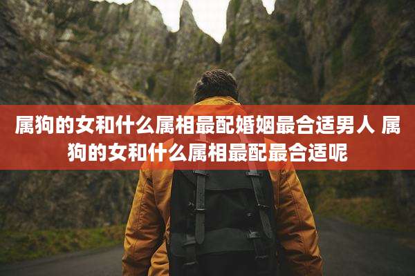 属狗的女和什么属相最配婚姻最合适男人 属狗的女和什么属相最配最合适呢