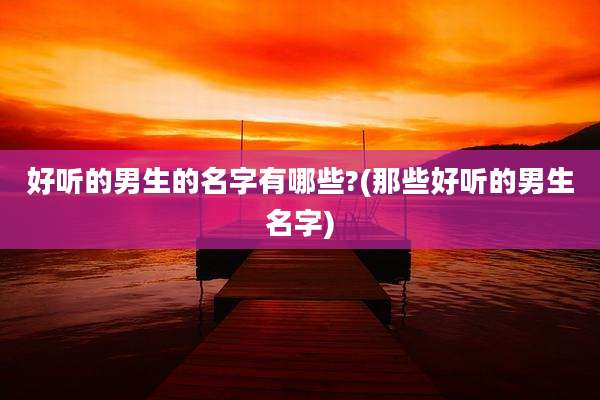好听的男生的名字有哪些?(那些好听的男生名字)
