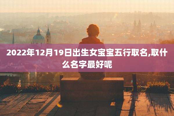 2022年12月19日出生女宝宝五行取名,取什么名字最好呢
