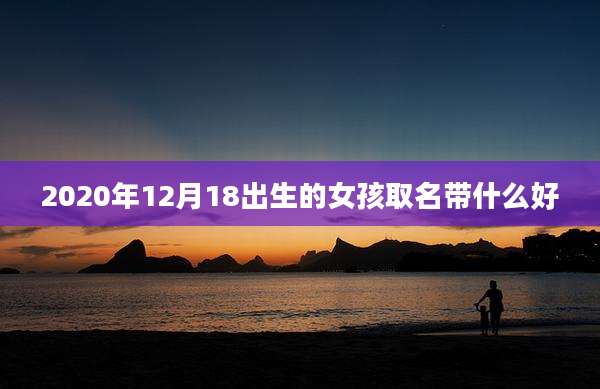 2020年12月18出生的女孩取名带什么好